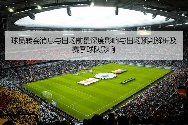 球员转会消息与出场前景深度影响与出场预判解析及赛季球队影响
