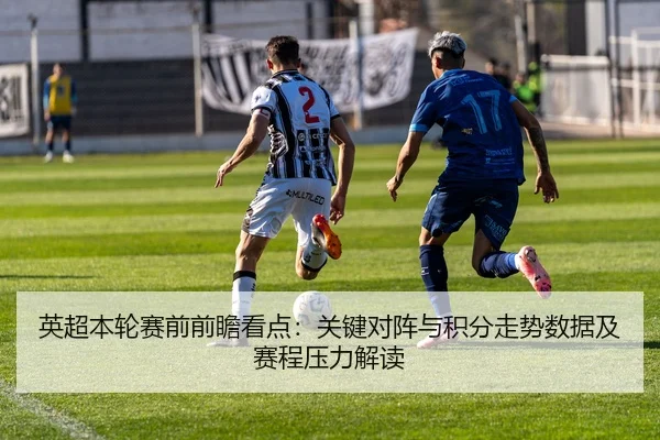 英超本轮赛前前瞻看点：关键对阵与积分走势数据及赛程压力解读